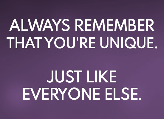 Always remember that youre unique. Just like everyone else 