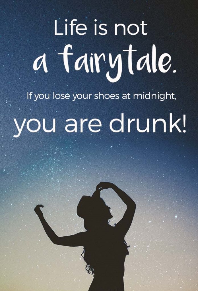 Life is not a fairytale. If you lose your shoes at midnight you are drunk