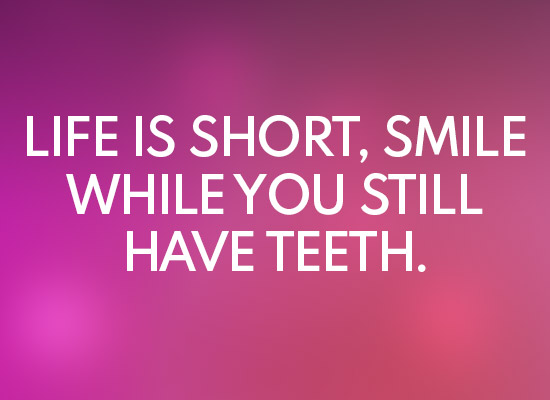 Life is short smile while you still have teeth. 