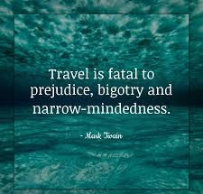 Travel is fatal to prehudice bigotry and narrow mindedness. mark twain 