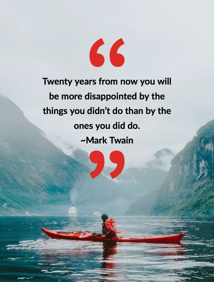 Twenty years from now you will be more disappointed by the things you didnt do than by the ones you did do. mark twain 