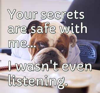 Your secrets are safe with me... I wasnt even listening.