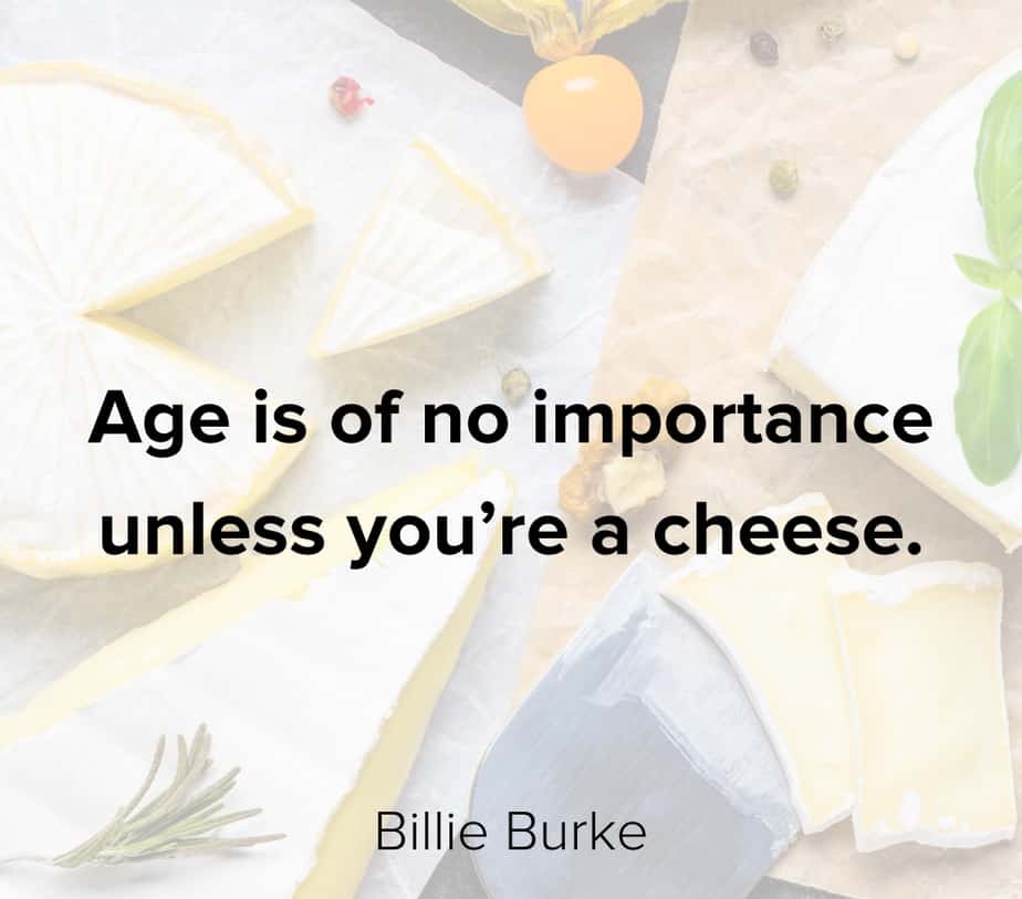 Age is of no importance unless you’re a cheese.” – Billie Burke