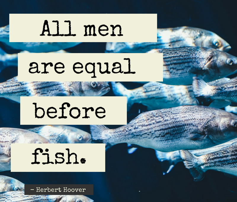 All men are equal before fish.”