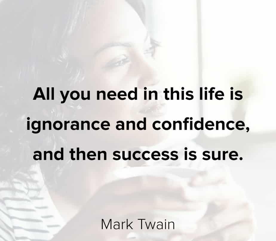 All you need in this life is ignorance and confidence and then success is sure.” – Mark Twain