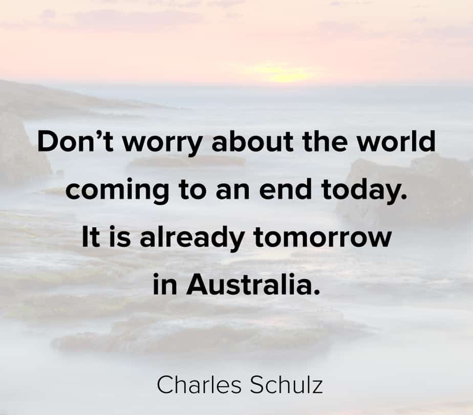 Don’t worry about the world coming to an end today. It is already tomorrow in Australia.” – Charles Schulz