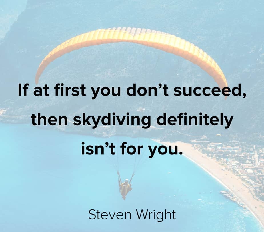 If at first you don’t succeed then skydiving definitely isn’t for you.” – Steven Wright