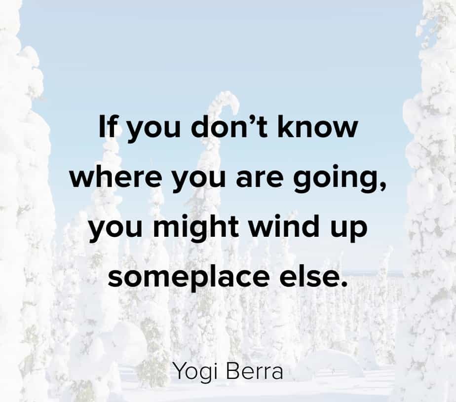 If you don’t know where you are going you might wind up someplace else.” – Yogi Berra