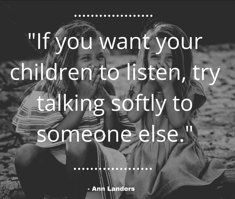 If you want your children to listen try talking softly to someone else.”
