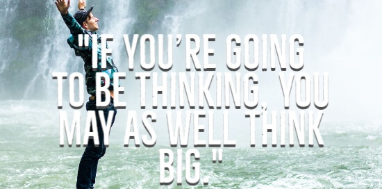If you’re going to be thinking you may as well think big.”