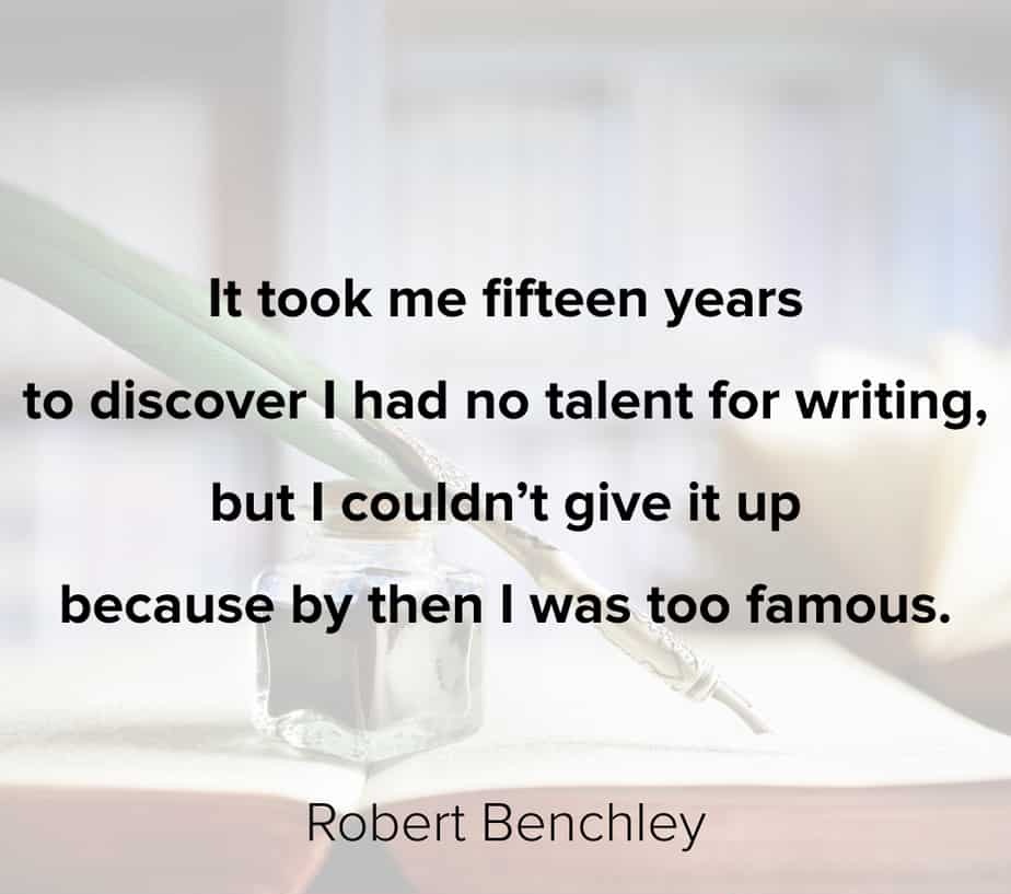It took me fifteen years to discover I had no talent for writing but I couldn’t give it up because by then I was too famous.” – Robert Benchley