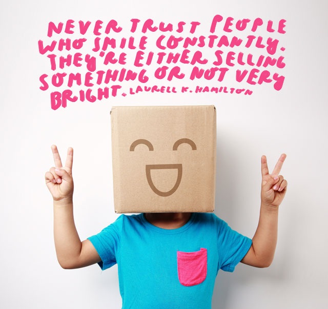 Never trust people who smile constantly. They’re either selling something or not very bright.” – Laurell K. Hamilton
