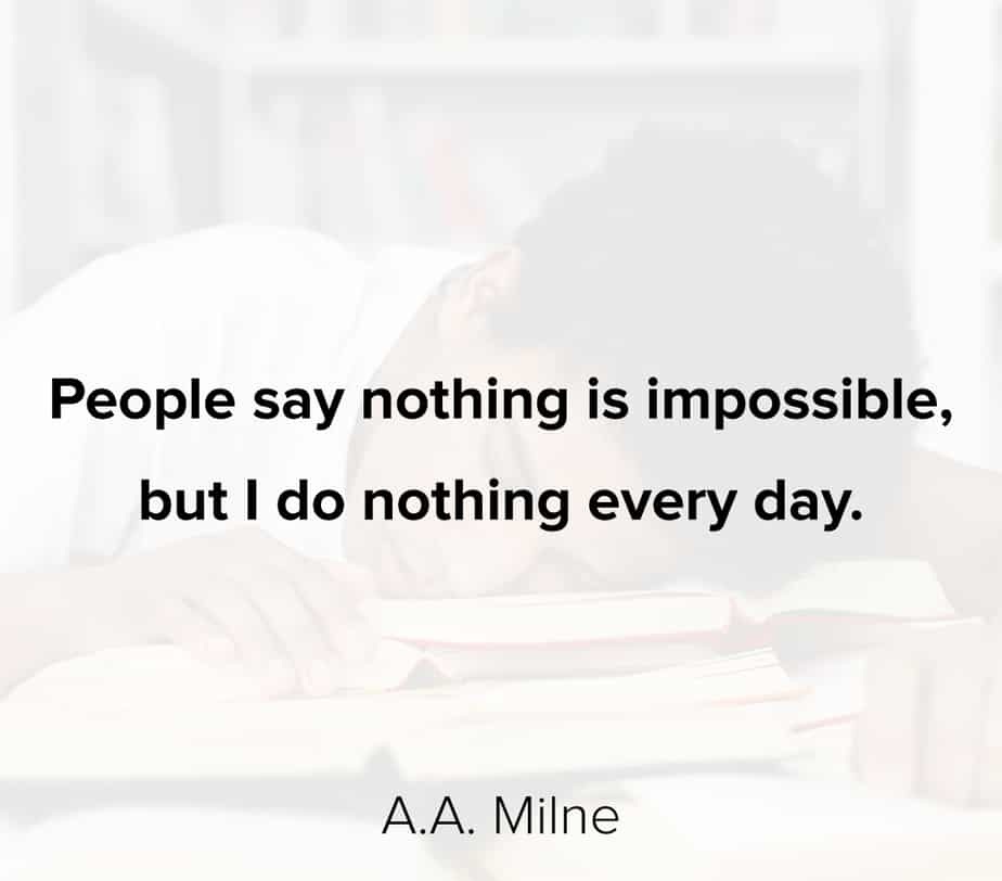 People say nothing is impossible but I do nothing every day.” – A.A. Milne