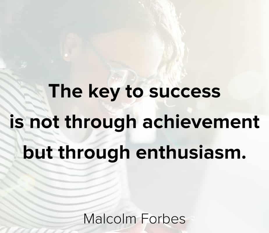 The key to success is not through achievement but through enthusiasm.” – Malcolm Forbes