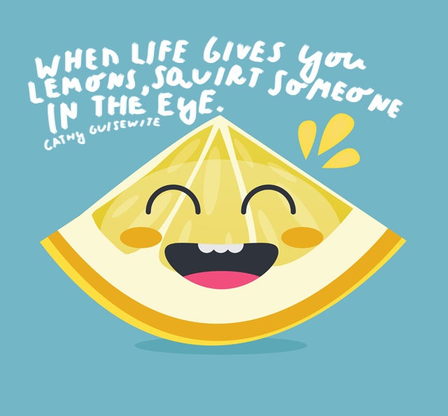 When life gives you lemons squirt someone in the eye.” – Cathy Guisewite