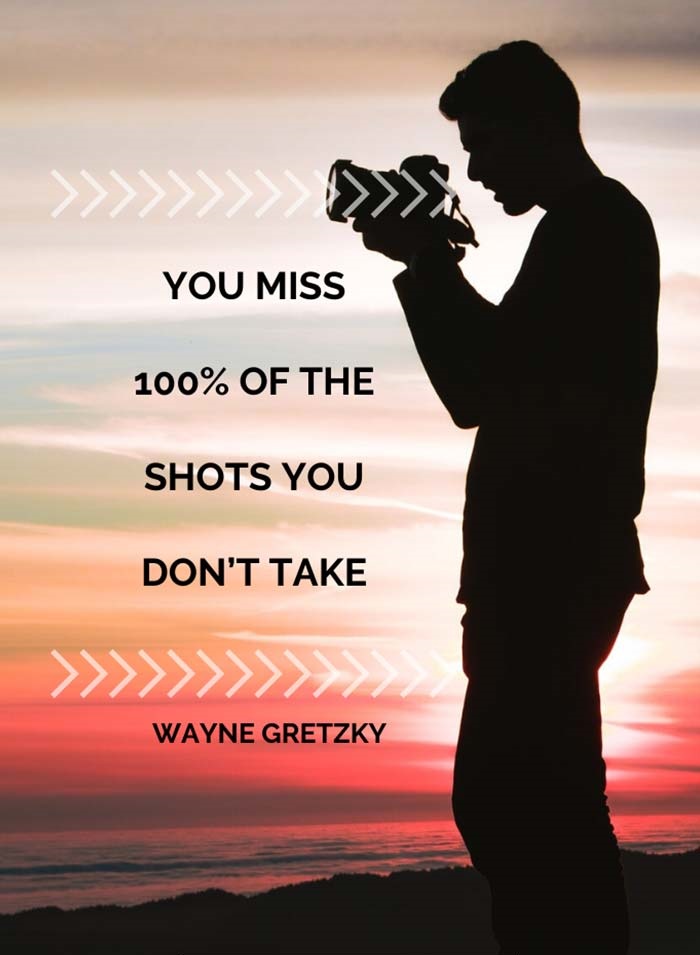 You miss 100 of the shots you don’t take.” –Wayne Gretzky
