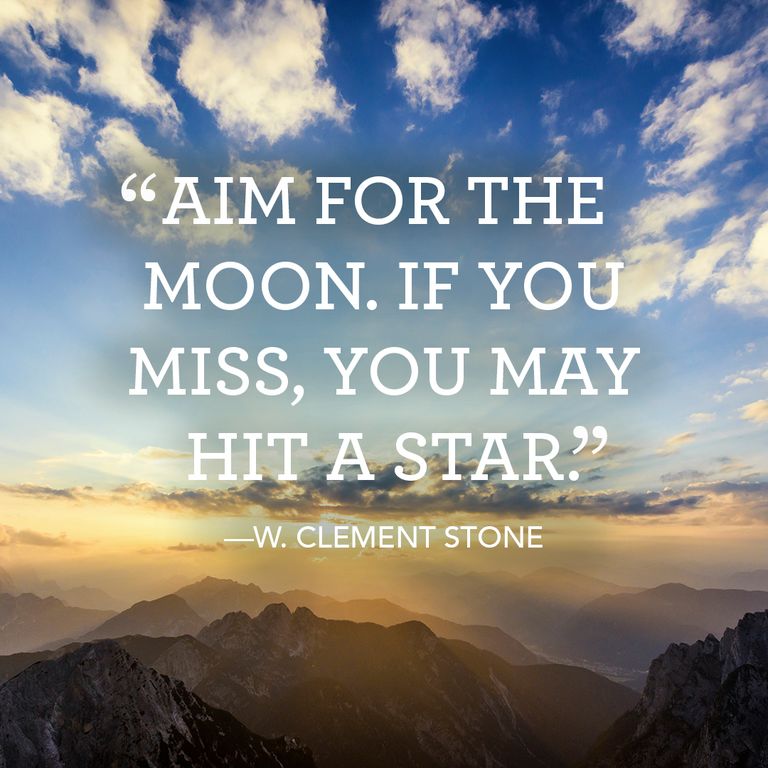 Aim for the moon. If you miss you may hit a star