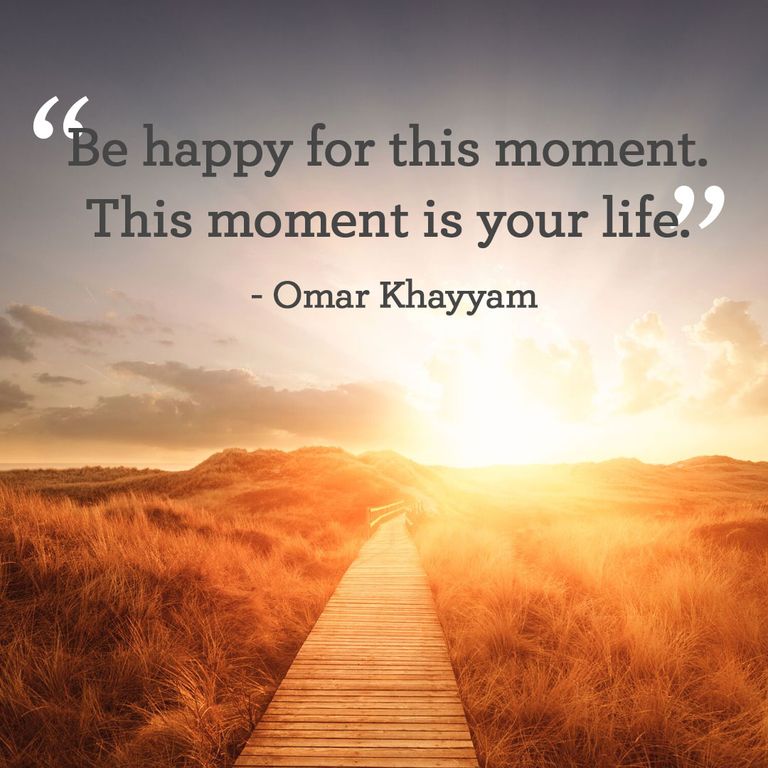 Be happy for this moment. This moment in your life