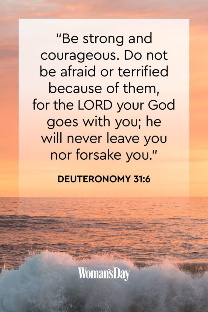 Be strong and courageous. Do not be afraid or terrified because of them for the LORD your God goes with you he will never leave you nor forsake you