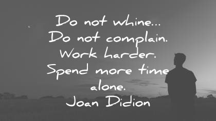 Do not whine… Do not complain. Work harder. Spend more time alone. Joan Didion 