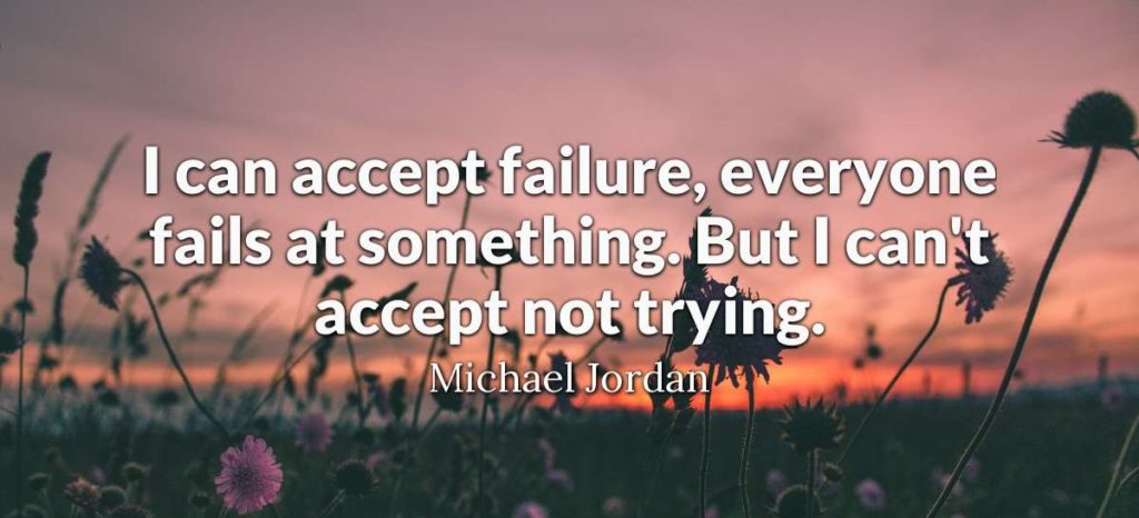 I can accept failure everyone fails at something. But I cant accept not trying.