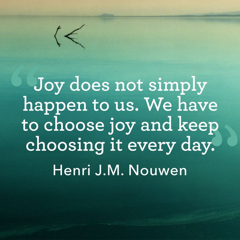 Joy does not simply happen to us. We have to choose joy and keep choosing it every day