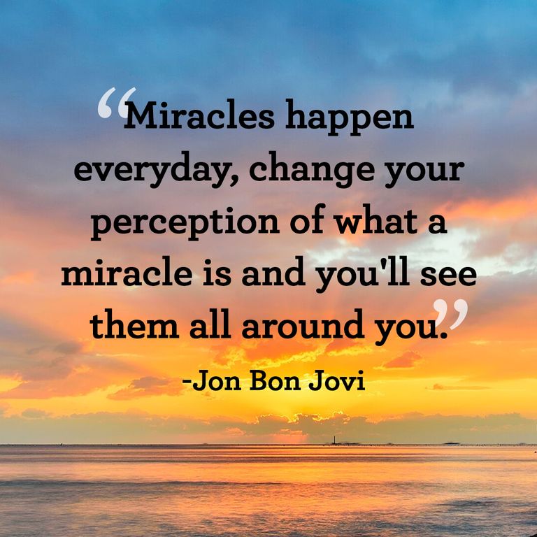 Miracles happen everyday change your perception of what a miracle is and youll see them all around you