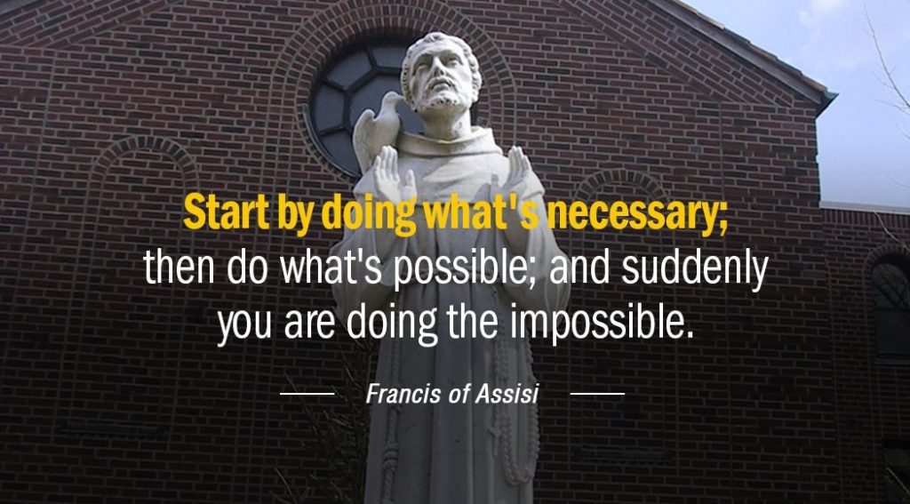 Start by doing whats necessary then do whats possible and suddenly you are doing the impossible.