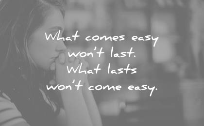 What comes easy won’t last. What lasts won’t come easy 