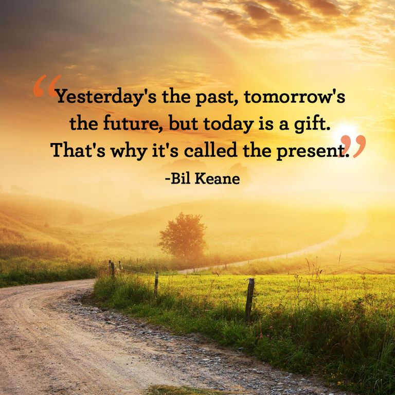 Yesterdays the past tomorrows the future but today is a gift. Thats why its called the present