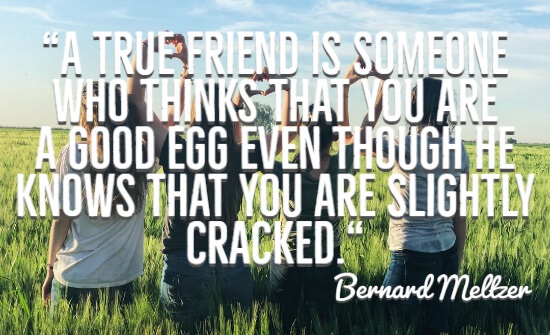 A true friend is someone who thinks that you are a good egg even though he knows that you are slightly cracked.“