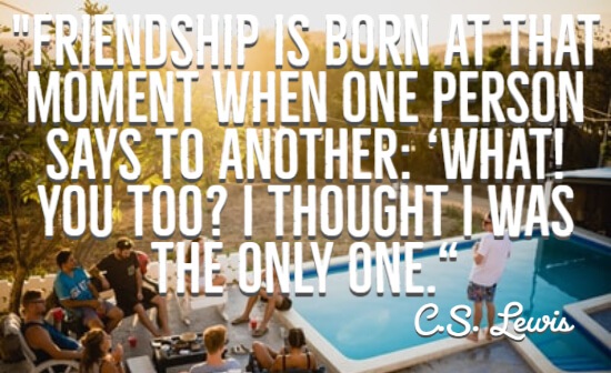Friendship is born at that moment when one person says to another. ‘What You too. I thought I was the only one.“