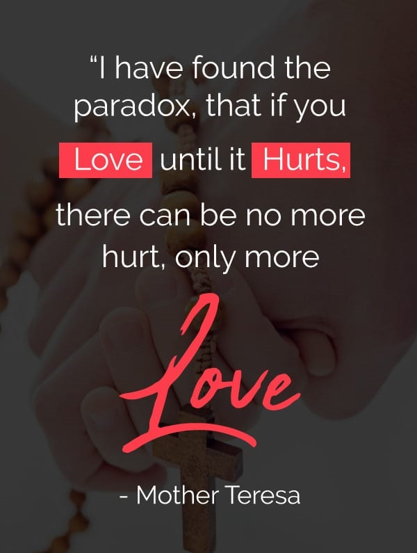 I have found the paradox that if you love until it hurts there can be no more hurt only more love.”—Mother Teresa