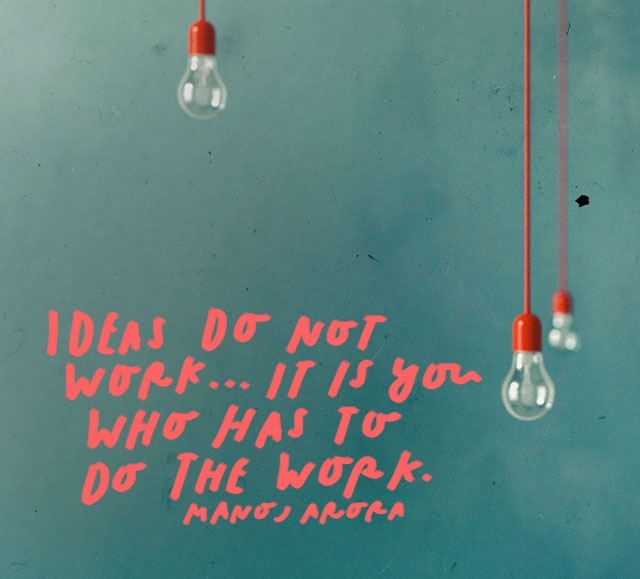 Ideas do not work..It is YOU who has to do the work.” – Manoj Arora