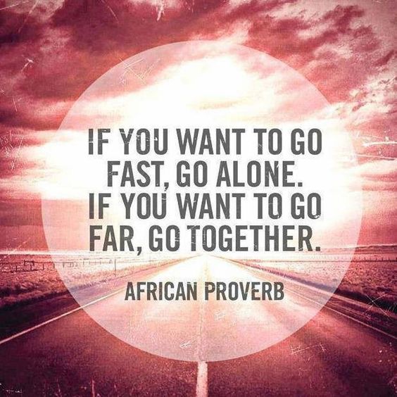If you want to go fast go alone. If you want to go far go together.”
