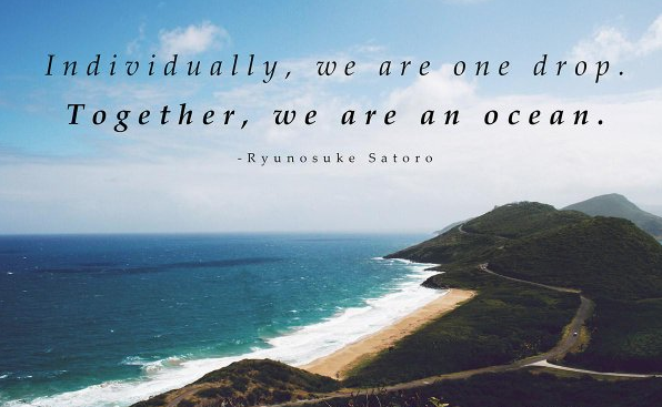 Individually we are one drop. Together we are an ocean.” – Ryunosuke Satoro