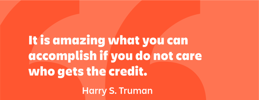 It is amazing what you can accomplish if you do not care who gets the credit.”— Harry S Truman