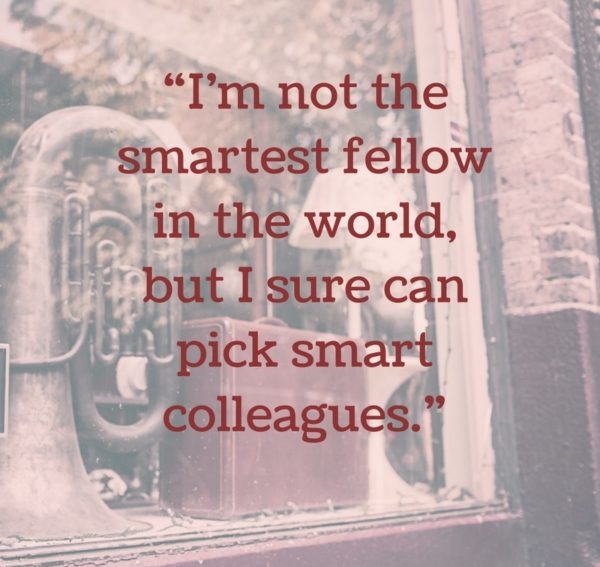 I’m not the smartest fellow in the world but I sure can pick smart colleagues.” – Franklin D. Roosevelt