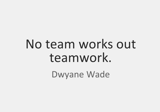 No team works out teamwork.” – Dwyane Wade