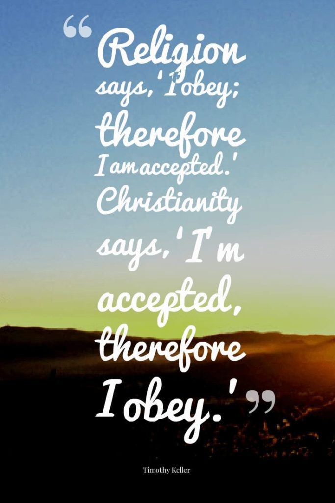Religion says ‘I obey therefore I am accepted.’ Christianity says ‘I’m accepted therefore I obey.’”—Timothy Keller