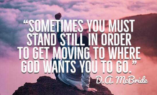 Sometimes you must stand still in order to get moving to where God wants you to go.”