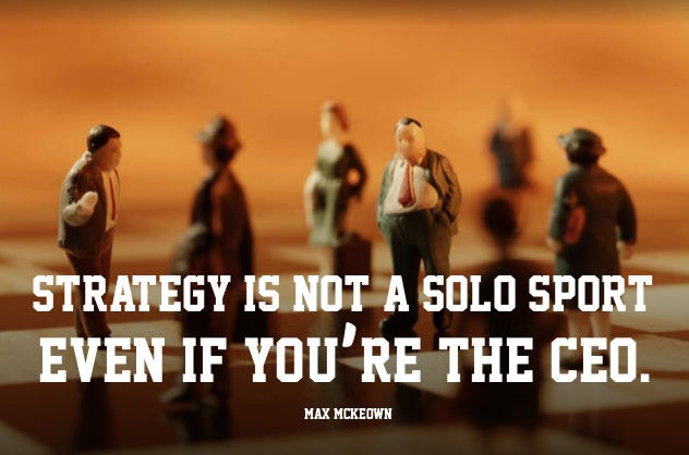 Strategy is not a solo sport even if you’re the CEO.” – Max McKeown