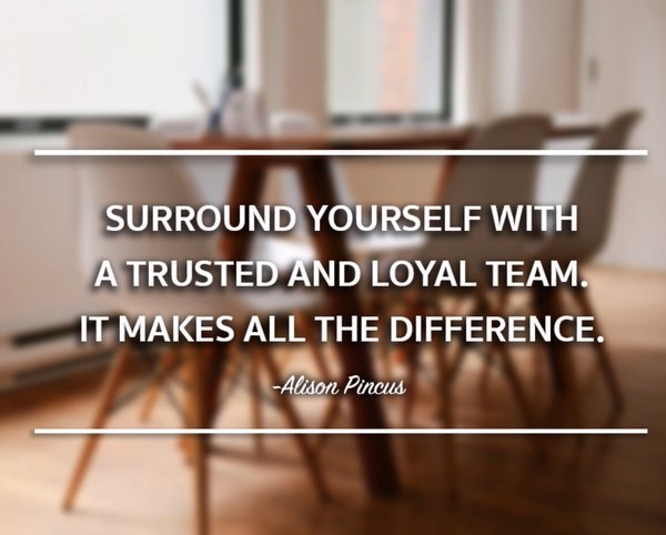 Surround yourself with a trusted and loyal team. It makes all the difference.” – Alison Pincus