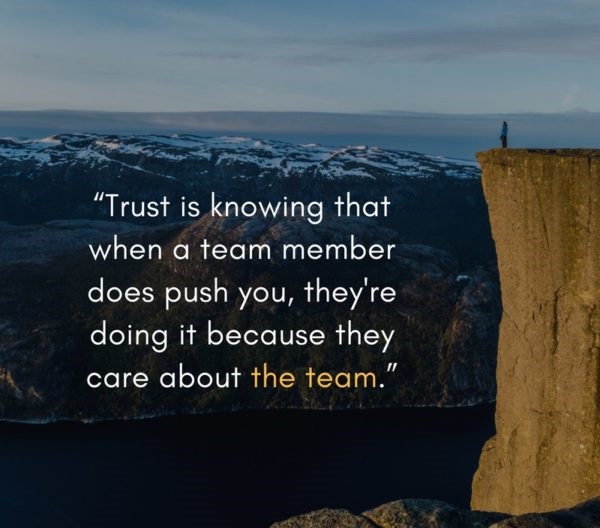 Trust is knowing that when a team member does push you they’re doing it because they care about the team.” – Patrick Lencioni