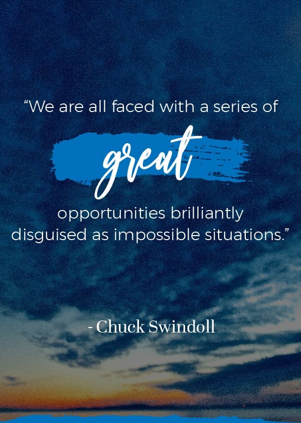 We are all faced with a series of great opportunities brilliantly disguised as impossible situations.”—Chuck Swindoll