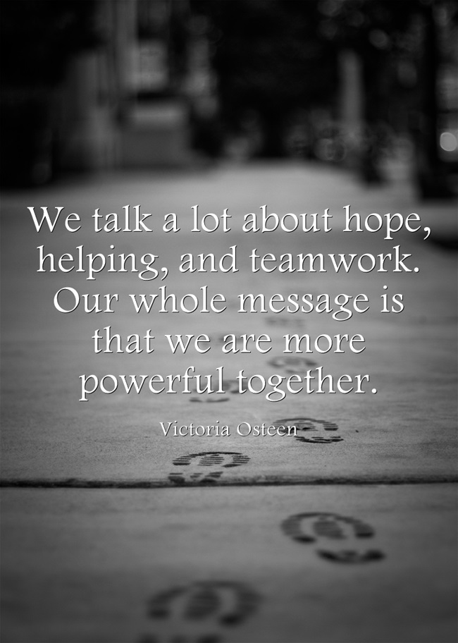 We talk a lot about hope helping and teamwork. Our whole message is that we are more powerful together.” – Victoria Osteen