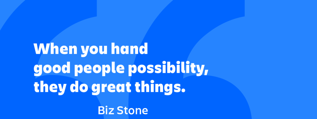 When you hand good people possibility they do great things.” ― Biz Stone