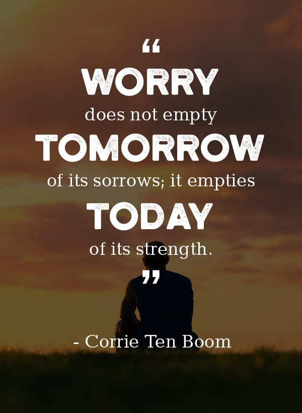 Worry does not empty tomorrow of its sorrows it empties today of its strength.”—Corrie Ten Boom