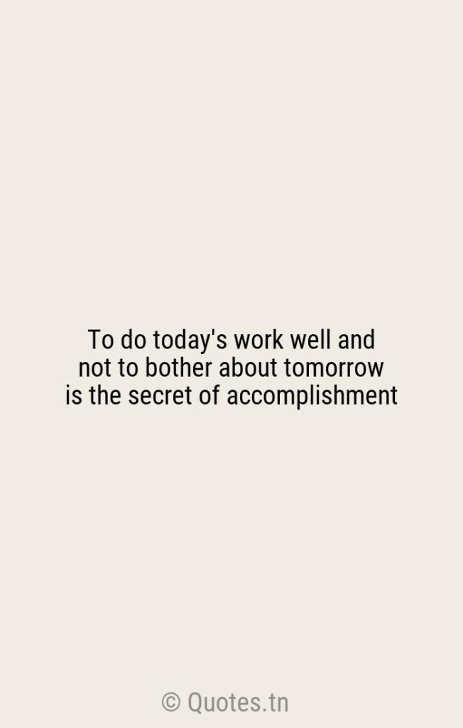 To do today's work well and not to bother about tomorrow is the secret of accomplishment - Accomplishment Quotes by William Osler