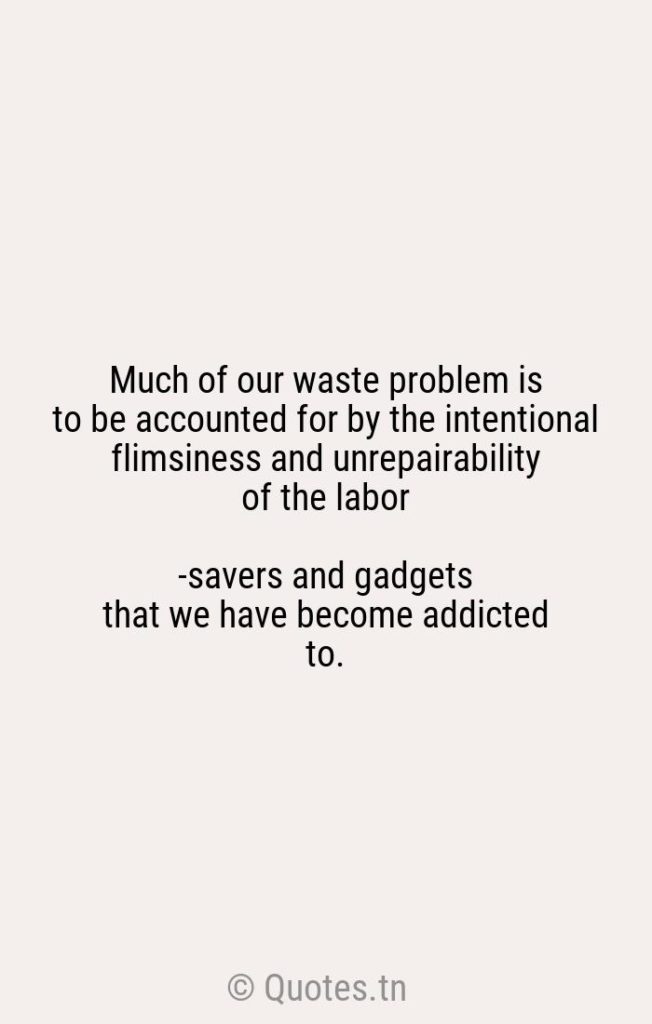 Much of our waste problem is to be accounted for by the intentional flimsiness and unrepairability of the labor-savers and gadgets that we have become addicted to. - Addiction Quotes by Wendell Berry